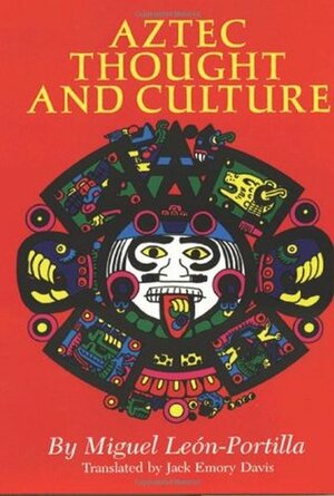 Aztec Thought and Culture: A Study of the Ancient Nahuatl Mind by Jack Emory Davis, Miguel León-Portilla