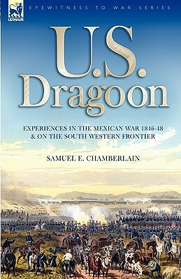 U. S. Dragoon: Experiences in the Mexican War 1846-48 and on the South Western Frontier by Samuel E. Chamberlain