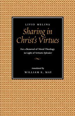 Sharing in Christ's Virtues: For the Renewal of Moral Theology in Light of Veritatis Splendor by Livio Melina