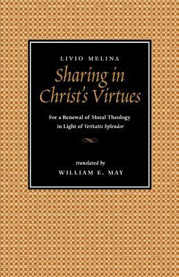 Sharing in Christ's Virtues: For the Renewal of Moral Theology in Light of Veritatis Splendor by Livio Melina