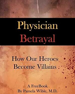 Physician Betrayal: How Our Heroes Become Villains by Pamela Wible