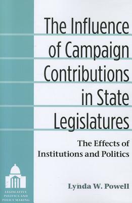 The Influence of Campaign Contributions in State Legislatures: The Effects of Institutions and Politics by Lynda W. Powell