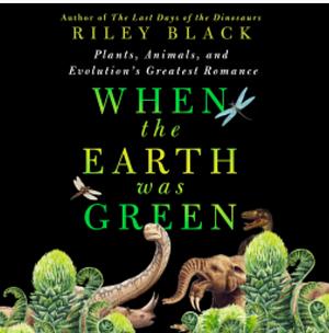 When the Earth Was Green: Plants, Animals, and Evolution's Greatest Romance by Riley Black