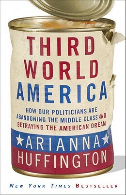 Third World America: How Our Politicians Are Abandoning the Middle Class and Betraying the American Dream by Arianna Huffington