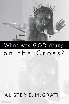 What Was God Doing on the Cross? by Alister E. McGrath