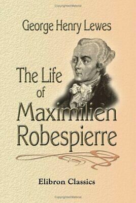 The Life of Maximilien Robespierre: With Extracts from His Unpublished Correspondence by George Henry Lewes