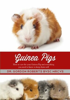 Guinea Pigs: How to care for your Guinea Pig and everything you need to keep them well by Gordon Roberts