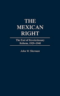 The Mexican Right: The End of Revolutionary Reform, 1929-1940 by John W. Sherman