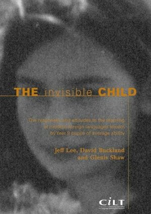 The Invisible Child: The Responses and Attitudes to the Learning of Modern Languages Shown by Year 9 Pupils of Average Ability by David Buckland, Jeff Lee, Glenis Shaw