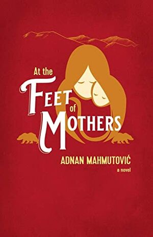 At the Feet of Mothers by Adnan Mahmutovic