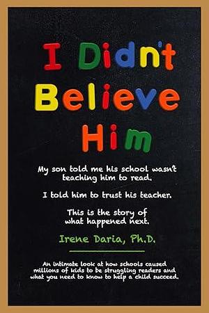 I Didn't Believe Him: My son told me his school wasn't teaching him to read. I told him to trust his teacher. This is the story of what happened next. by Irene Daria, Irene Daria