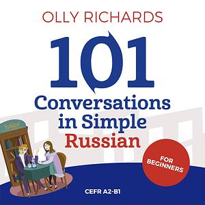 101 Conversations in Simple Russian: Short Natural Dialogues to Boost Your Confidence & Improve Your Spoken Russian by Olly Richards