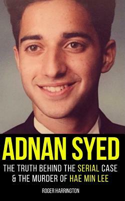 Adnan Syed: The Truth Behind The Serial Case and the Murder of Hae Min Lee by Roger Harrington