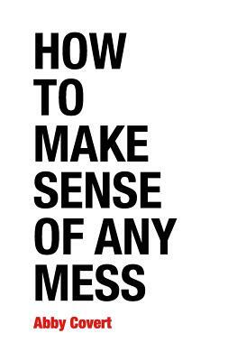 How to Make Sense of Any Mess: Information Architecture for Everybody by Abby Covert