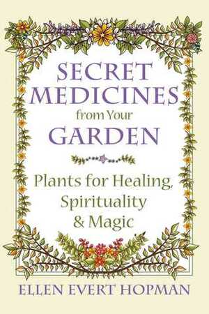 Secret Medicines from Your Garden: Plants for Healing, Spirituality, and Magic by Ellen Evert Hopman