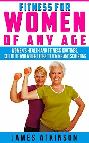 FITNESS FOR WOMEN OF ANY AGE: women's health and fitness routines, cellulite and weight loss to toning and sculpting by James Atkinson