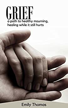 Grief: A path to healthy mourning, healing while it still hurts (Mourning,Healing,Grief,Coping,Surviving) by Emily Thomas