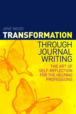 Transformation Through Journal Writing: The Art of Self-Reflection for the Helping Professions by Jane Wood