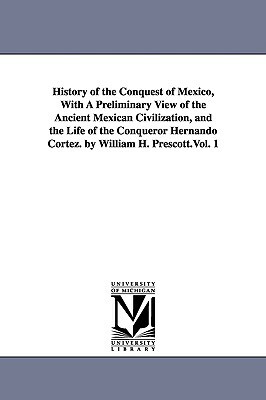 History of the Conquest of Mexico, With A Preliminary View of the Ancient Mexican Civilization, and the Life of the Conqueror Hernando Cortez. by Will by William Hickling Prescott