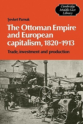 The Ottoman Empire and European Capitalism, 1820 1913: Trade, Investment and Production by Pamuk Sevket, Sevket Pamuk