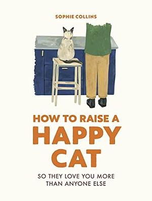 How to Raise a Happy Cat: So they love you by Sophie Collins, Sophie Collins