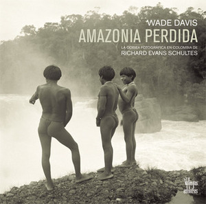 Amazonia Perdida: La odisea fotografica de Richard Evans Schultes by Wade Davis