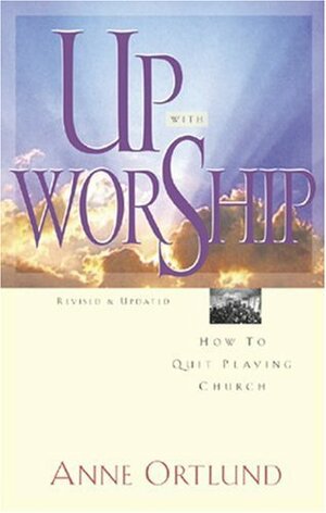 Up with Worship: How to Quit Playing Church by Anne Ortlund