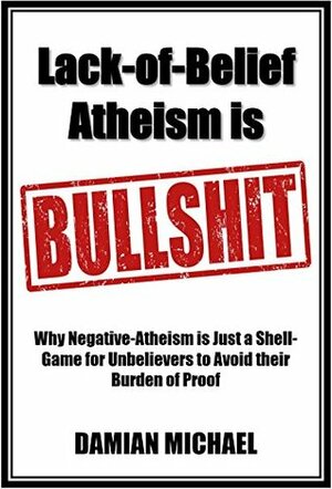 Lack-of-Belief Atheism is Bullshit: Why Negative-Atheism is Just a Shell-Game for Unbelievers to Avoid Their Burden of Proof by Damian Michael