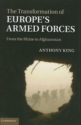 The Transformation of Europe's Armed Forces: From the Rhine to Afghanistan by Anthony King