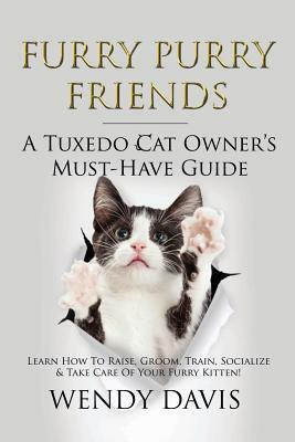 Furry Purry Friends - A Tuxedo Cat Owner's Must-Have Guide: Learn How To Raise, Groom, Train, Socialize & Take Care Of Your Furry Kitten! by Wendy Davis