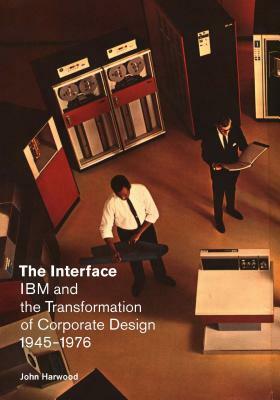 The Interface: IBM and the Transformation of Corporate Design, 1945-1976 by John Harwood