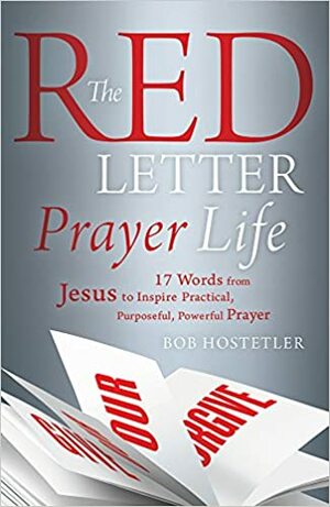 The Red Letter Prayer Life: 17 Words from Jesus to Inspire Practical, Purposeful, Powerful Prayer by Bob Hostetler