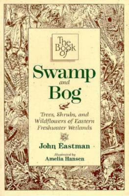 The Book of Swamp & Bog: Trees, Shrubs, and Wildflowers of Eastern Freshwater Wetlands by John Eastman, Amelia Hansen