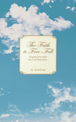 The Faith to Free-Fall: Preparing Your Spirit for Your Mastectomy by Heidi Petak
