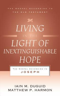 Living in the Light of Inextinguishable Hope: The Gospel According to Joseph by Iain M. Duguid, Matthew P. Harmon