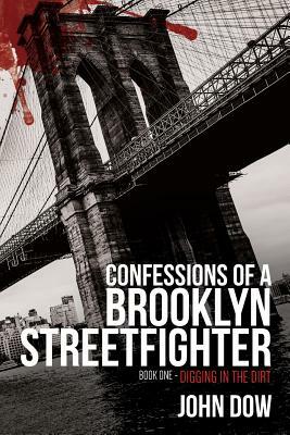 Confessions of a Brooklyn Streetfighter: Book One - Digging in the Dirt by John Dow