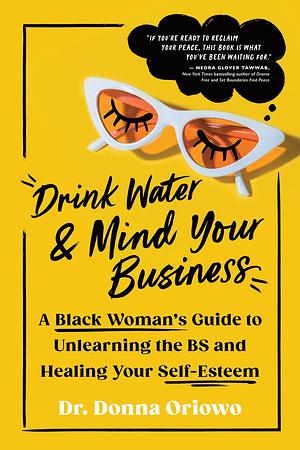 Drink Water and Mind Your Business: A Black Woman's Guide to Unlearning the BS and Healing Your Self-Esteem by Donna Oriowo