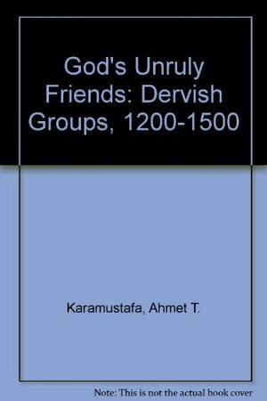 God's Unruly Friends: Dervish Groups in the Islamic Later Middle Period, 1200-1550 by Ahmet T. Karamustafa