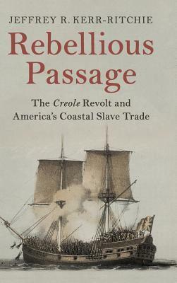 Rebellious Passage: The Creole Revolt and America's Coastal Slave Trade by Jeffrey R Kerr-Ritchie