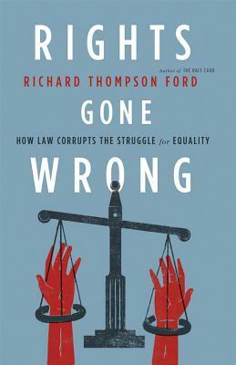Rights Gone Wrong: How Law Corrupts the Struggle for Equality by Richard Thompson Ford