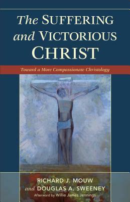 Suffering and Victorious Christ: Toward a More Compassionate Christology by Richard J. Mouw, Douglas a. Sweeney