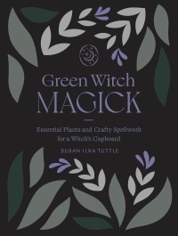 Green Witch Magick: Essential Plants and Crafty Spellwork for a Witch's Cupboard by Susan Ilka Tuttle