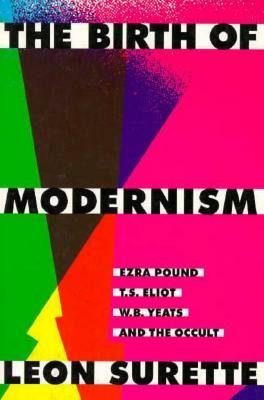 The Birth of Modernism: Ezra Pound, T.S. Eliot, W.B. Yeats, and the Occult by Leon Surette