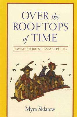 Over the Rooftops of Time: Jewish Stories, Essays, Poems by Myra Sklarew