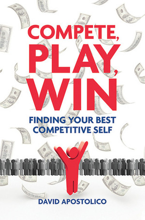 Compete, Play, Win: Finding Your Best Competitive Self by David Apostolico