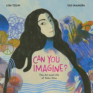 Can You Imagine?: The Art and Life of Yoko Ono by Lisa Tolin, Yas Imamura