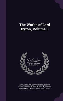 The Works of Lord Byron, Volume 3 by Baron Rowland Edmund Prothero Ernle, Baron George Gordon Byron Byron, Ernest Hartley Coleridge