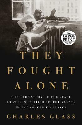 They Fought Alone: The True Story of the Starr Brothers, British Secret Agents in Nazi-Occupied France by Charles Glass