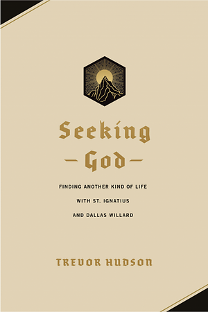 Seeking God: Finding Another Kind of Life with St. Ignatius and Dallas Willard by Trevor Hudson