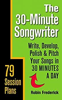 The 30-Minute Songwriter: Write, Develop, Polish & Pitch Your Songs in 30 Minutes a Day by Robin Frederick